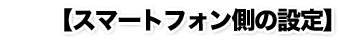 【スマートフォン側の設定】