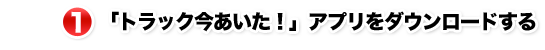 1.「トラック今あいた!」アプリをダウンロードする