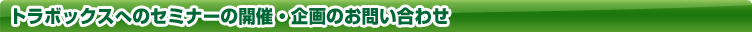 トラボックスへのセミナーの開催・企画のお問い合わせはこちらから